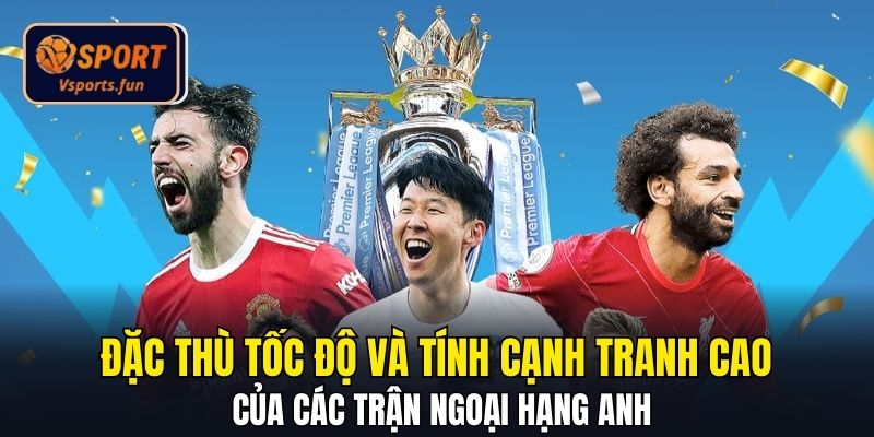 Đặc thù tốc độ và tính cạnh tranh cao của các trận ngoại hạng Anh