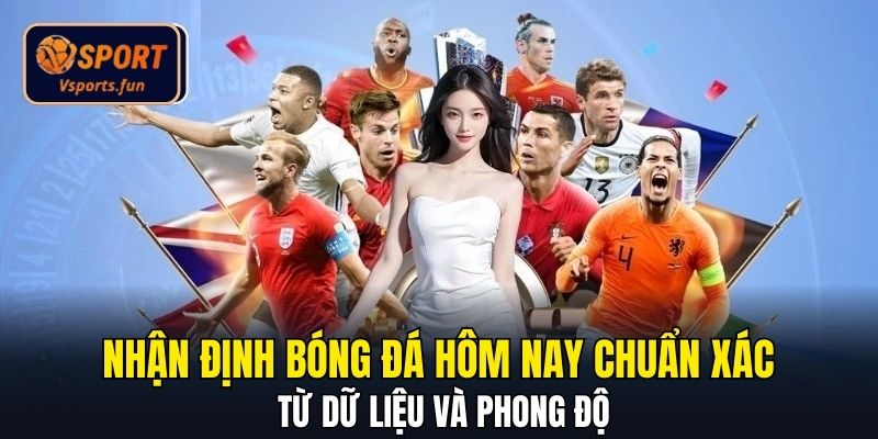Nhận Định Bóng Đá Hôm Nay Chuẩn Xác Từ Dữ Liệu Và Phong Độ
