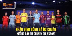 Nhận Định Bóng Đá Úc Chuẩn - Hướng Dẫn Từ Chuyên Gia Vsport