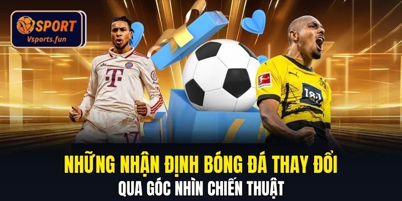 Những nhận định bóng đá thay đổi qua góc nhìn chiến thuật