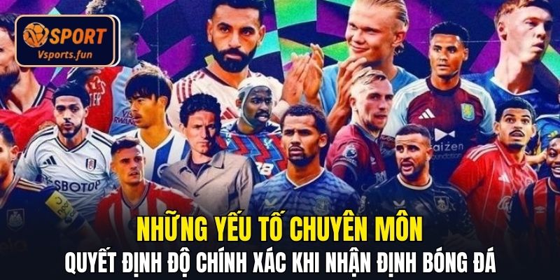 Những yếu tố chuyên môn quyết định độ chính xác khi nhận định bóng đá